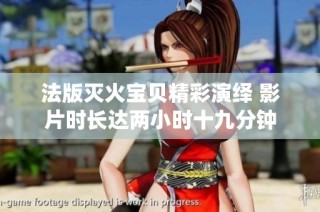 法版灭火宝贝精彩演绎 影片时长达两小时十九分钟