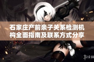 石家庄产前亲子关系检测机构全面指南及联系方式分享