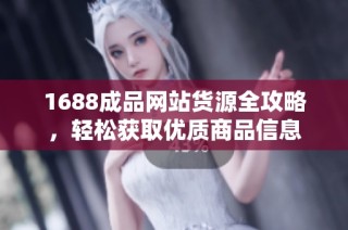 1688成品网站货源全攻略，轻松获取优质商品信息
