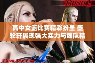 高中女篮比赛精彩纷呈 盛轮轩展现强大实力与团队精神