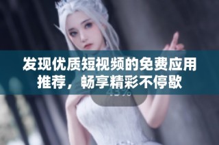 发现优质短视频的免费应用推荐，畅享精彩不停歇