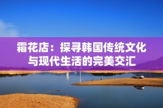 霜花店：探寻韩国传统文化与现代生活的完美交汇