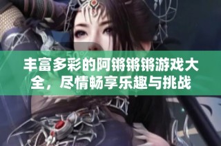 丰富多彩的阿锵锵锵游戏大全，尽情畅享乐趣与挑战