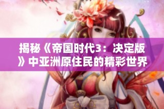 揭秘《帝国时代3：决定版》中亚洲原住民的精彩世界与独特优势