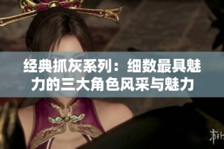 经典抓灰系列：细数最具魅力的三大角色风采与魅力