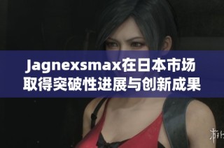 Jagnexsmax在日本市场取得突破性进展与创新成果