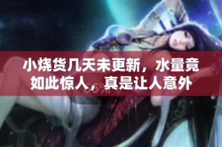 小烧货几天未更新，水量竟如此惊人，真是让人意外