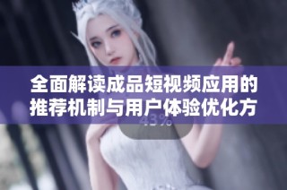 全面解读成品短视频应用的推荐机制与用户体验优化方法