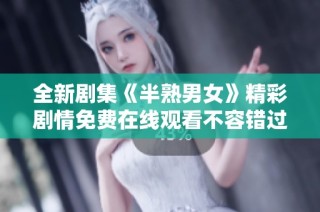 全新剧集《半熟男女》精彩剧情免费在线观看不容错过
