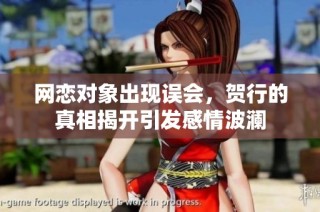 网恋对象出现误会，贺行的真相揭开引发感情波澜