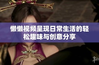 懒懒视频呈现日常生活的轻松趣味与创意分享