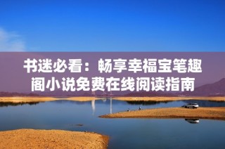 书迷必看：畅享幸福宝笔趣阁小说免费在线阅读指南
