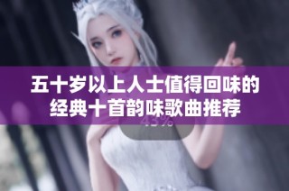五十岁以上人士值得回味的经典十首韵味歌曲推荐
