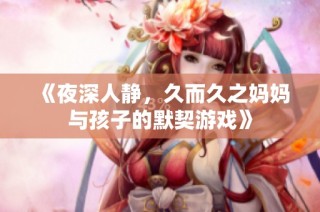 《夜深人静，久而久之妈妈与孩子的默契游戏》