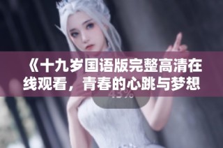 《十九岁国语版完整高清在线观看，青春的心跳与梦想交织》