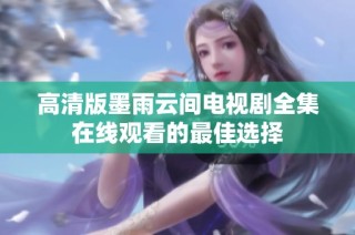 高清版墨雨云间电视剧全集在线观看的最佳选择