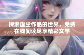 探索虚尘作品的世界，免费在线阅读尽享精彩文学