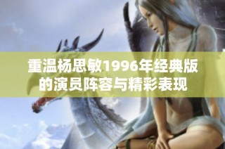 重温杨思敏1996年经典版的演员阵容与精彩表现