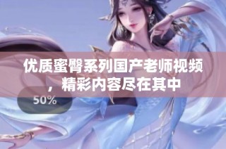 优质蜜臀系列国产老师视频，精彩内容尽在其中