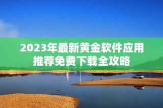 2023年最新黄金软件应用推荐免费下载全攻略