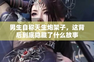 男生自称天生炮架子，这背后到底隐藏了什么故事