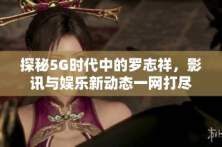 探秘5G时代中的罗志祥，影讯与娱乐新动态一网打尽