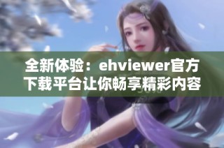全新体验：ehviewer官方下载平台让你畅享精彩内容