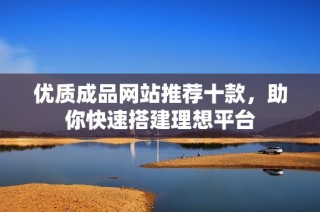 优质成品网站推荐十款，助你快速搭建理想平台