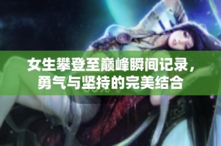 女生攀登至巅峰瞬间记录，勇气与坚持的完美结合
