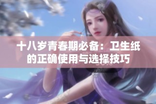 十八岁青春期必备：卫生纸的正确使用与选择技巧