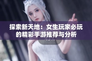 探索新天地：女生玩家必玩的精彩手游推荐与分析