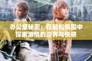 办公室秘密：在轻松氛围中探索激情的边界与快感