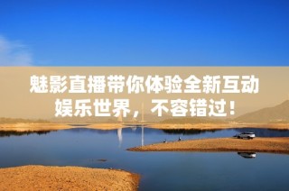 魅影直播带你体验全新互动娱乐世界，不容错过！