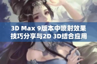 3D Max 9版本中喷射效果技巧分享与2D 3D结合应用探讨