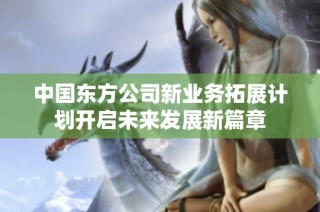 中国东方公司新业务拓展计划开启未来发展新篇章