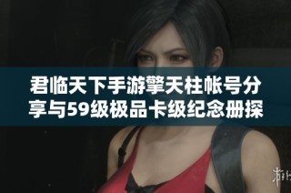 君临天下手游擎天柱帐号分享与59级极品卡级纪念册探索