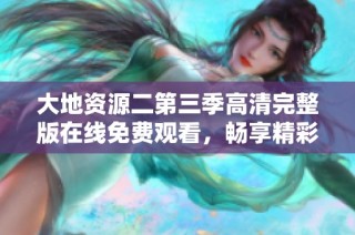 大地资源二第三季高清完整版在线免费观看，畅享精彩内容