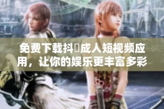 免费下载抖抈成人短视频应用，让你的娱乐更丰富多彩