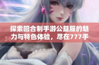 探索回合制手游公益服的魅力与特色体验，尽在777手游网