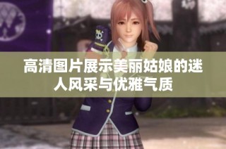 高清图片展示美丽姑娘的迷人风采与优雅气质