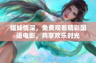 姐妹情深，免费观看精彩国语电影，共享欢乐时光