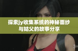 探索jy收集系统的神秘面纱与姑父的故事分享