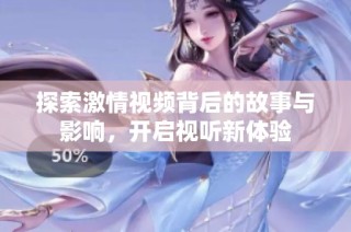 探索激情视频背后的故事与影响，开启视听新体验