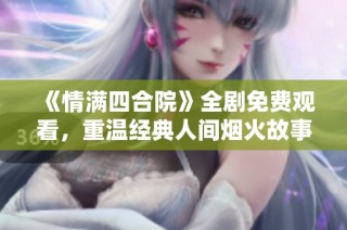 《情满四合院》全剧免费观看，重温经典人间烟火故事