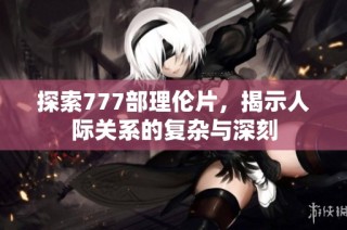 探索777部理伦片，揭示人际关系的复杂与深刻