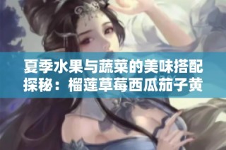 夏季水果与蔬菜的美味搭配探秘：榴莲草莓西瓜茄子黄瓜的奇妙组合