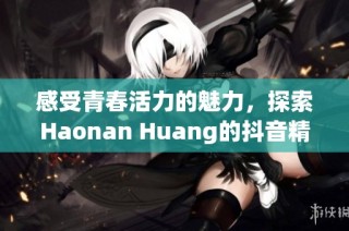 感受青春活力的魅力，探索Haonan Huang的抖音精彩瞬间