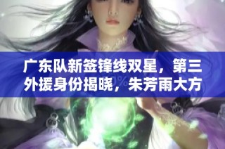 广东队新签锋线双星，第三外援身份揭晓，朱芳雨大方洒脱