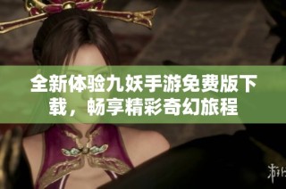 全新体验九妖手游免费版下载，畅享精彩奇幻旅程