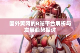 国外黄冈的B站平台解析与发展趋势探讨